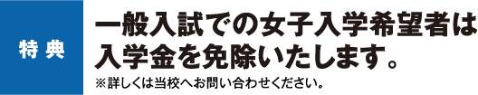 特点 一般入試での女子入学希望者は入学金を免除いたします。※詳しくは当校へお問い合わせください。