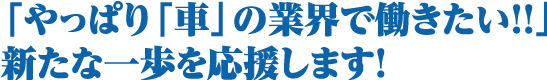 「やっぱり「車」の業界で働きたい!!」新たな一歩を応援します!