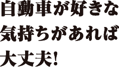 自動車が好きな気持ちがあれば大丈夫！