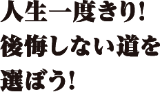 人生一度きり！後悔しない道を選ぼう！